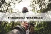 专升本英语相似词汇？ 专升本英语词汇区别？