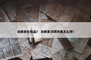 白肤素化妆品？ 白肤素淡斑效果怎么样？