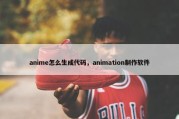 anime怎么生成代码，animation制作软件