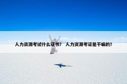 人力资源考试什么证书？ 人力资源考证是干嘛的？
