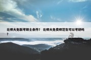 北师大免联考硕士条件？ 北师大免费师范生可以考研吗？