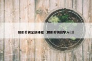 摄影剪辑全部课程（摄影剪辑自学入门）