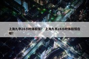上海九亭24小时体验馆？ 上海九亭24小时体验馆在哪？