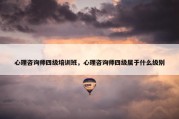 心理咨询师四级培训班，心理咨询师四级属于什么级别
