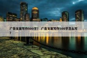 广告文案写作500字？ 广告文案写作500字怎么写？