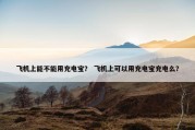 飞机上能不能用充电宝？ 飞机上可以用充电宝充电么？