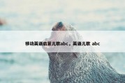 移动英语启蒙儿歌abc，英语儿歌 abc