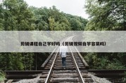 剪辑课程自己学好吗（剪辑视频自学容易吗）