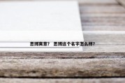 思博寓意？ 思博这个名字怎么样？