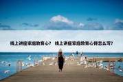 线上讲座家庭教育心？ 线上讲座家庭教育心得怎么写？