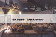 徐州家电维修？ 徐州家电维修培训？