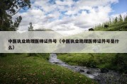 中医执业助理医师证件号（中医执业助理医师证件号是什么）