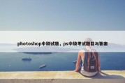 photoshop中级试题，ps中级考试题目与答案