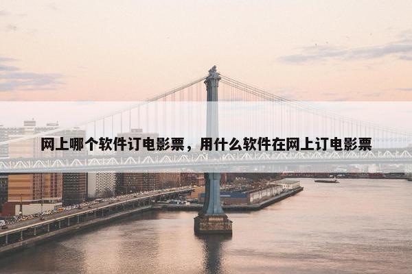 网上哪个软件订电影票，用什么软件在网上订电影票