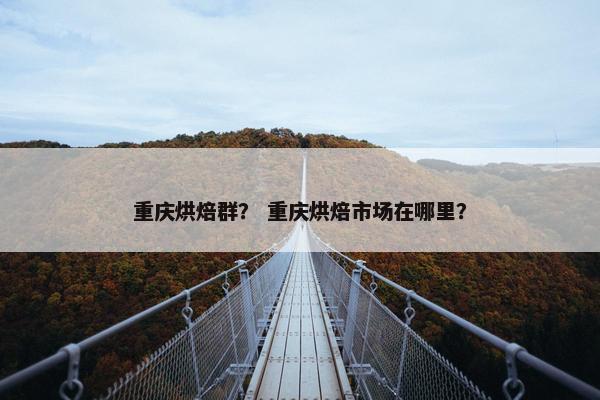 重庆烘焙群? 重庆烘焙市场在哪里? 重庆烘焙群? 重庆烘焙市场在哪里?