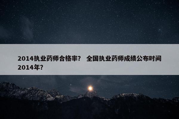 2014执业药师合格率? 全国执业药师成绩公布时间2014年? 2014执业药师合格率? 全国执业药师成绩公布时间2014年?