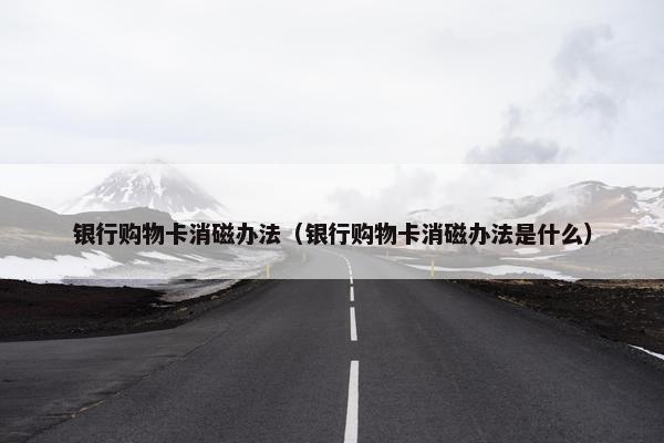 银行购物卡消磁办法(银行购物卡消磁办法是什么) 银行购物卡消磁办法(银行购物卡消磁办法是什么)