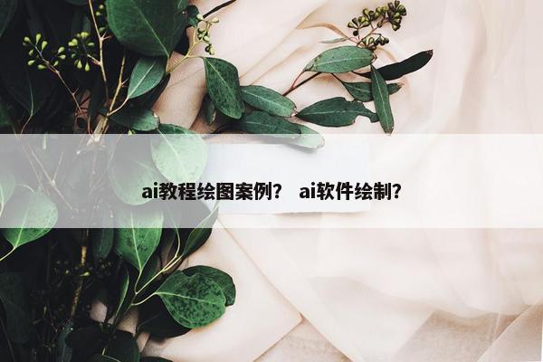 ai教程绘图案例？ ai软件绘制？