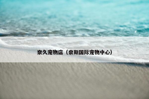 奈久宠物店(奈斯国际宠物中心) 奈久宠物店(奈斯国际宠物中心)