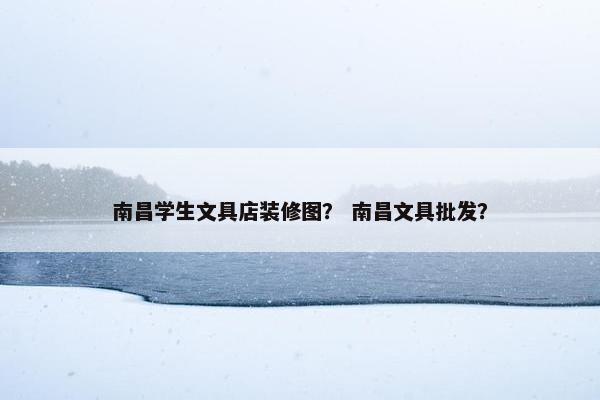 南昌学生文具店装修图? 南昌文具批发? 南昌学生文具店装修图? 南昌文具批发?