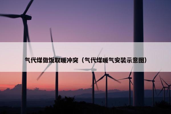 气代煤做饭取暖冲突(气代煤暖气安装示意图) 气代煤做饭取暖冲突(气代煤暖气安装示意图)