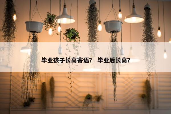 毕业孩子长高寄语？ 毕业后长高？