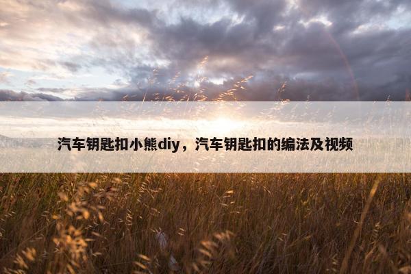 汽车钥匙扣小熊diy,汽车钥匙扣的编法及视频 汽车钥匙扣小熊diy,汽车钥匙扣的编法及视频