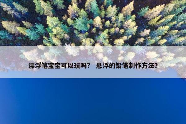 漂浮笔宝宝可以玩吗？ 悬浮的铅笔制作方法？
