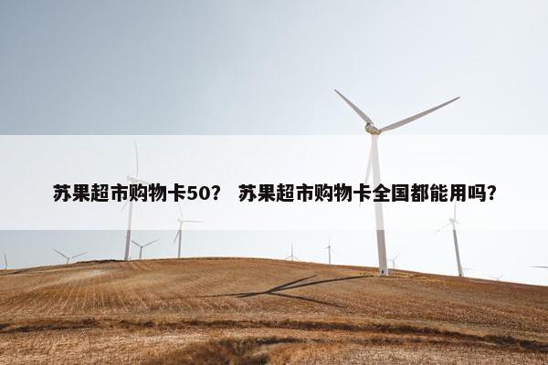 苏果超市购物卡50？ 苏果超市购物卡全国都能用吗？