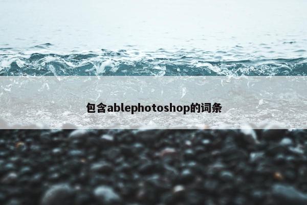 包含ablephotoshop的词条 包含ablephotoshop的词条