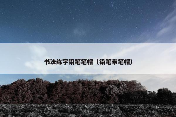 书法练字铅笔笔帽(铅笔带笔帽) 书法练字铅笔笔帽(铅笔带笔帽)