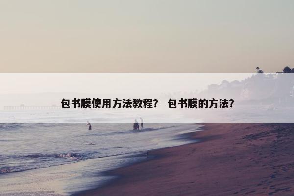 包书膜使用方法教程？ 包书膜的方法？