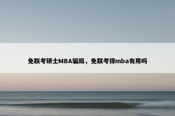 免联考硕士MBA骗局，免联考得mba有用吗