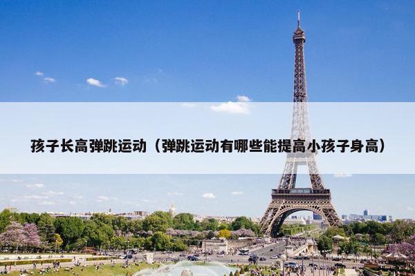 孩子长高弹跳运动(弹跳运动有哪些能提高小孩子身高) 孩子长高弹跳运动(弹跳运动有哪些能提高小孩子身高)