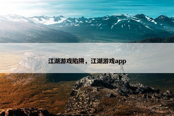 江湖游戏陷阱,江湖游戏app 江湖游戏陷阱,江湖游戏app