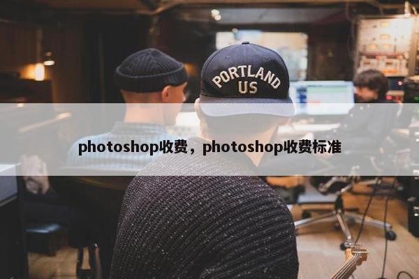photoshop收费,photoshop收费标准 photoshop收费,photoshop收费标准