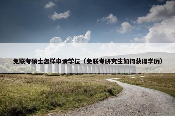 免联考硕士怎样申请学位(免联考研究生如何获得学历) 免联考硕士怎样申请学位(免联考研究生如何获得学历)