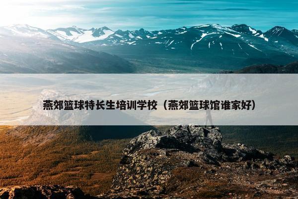 燕郊篮球特长生培训学校（燕郊篮球馆谁家好）