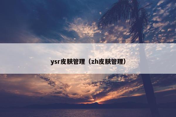 ysr皮肤管理(zh皮肤管理) ysr皮肤管理(zh皮肤管理)