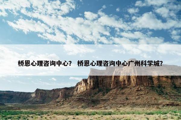 桥恩心理咨询中心? 桥恩心理咨询中心广州科学城? 桥恩心理咨询中心? 桥恩心理咨询中心广州科学城?