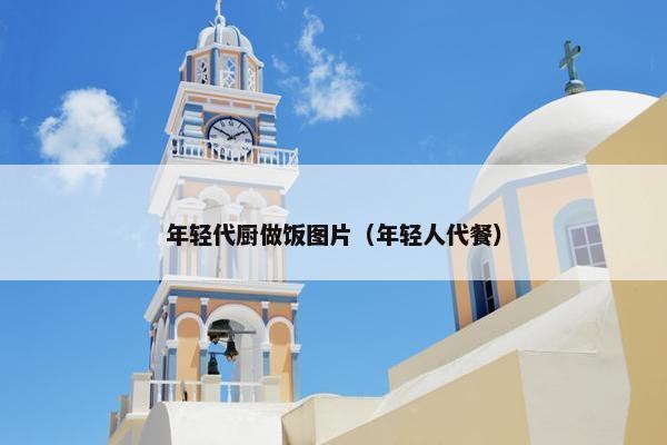 年轻代厨做饭图片(年轻人代餐) 年轻代厨做饭图片(年轻人代餐)