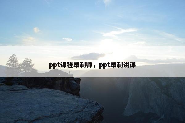 ppt课程录制师，ppt录制讲课