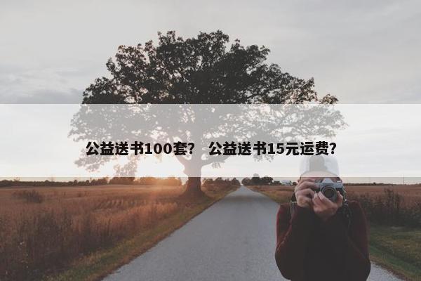 公益送书100套? 公益送书15元运费? 公益送书100套? 公益送书15元运费?