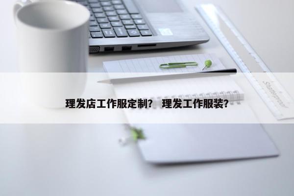 理发店工作服定制？ 理发工作服装？