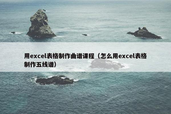 用excel表格制作曲谱课程(怎么用excel表格制作五线谱) 用excel表格制作曲谱课程(怎么用excel表格制作五线谱)