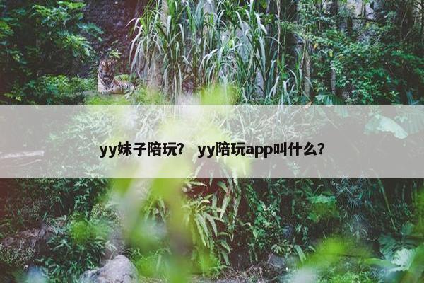 yy妹子陪玩? yy陪玩app叫什么? yy妹子陪玩? yy陪玩app叫什么?