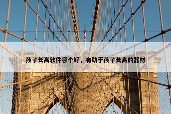 孩子长高软件哪个好，有助于孩子长高的器材