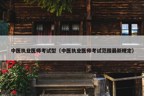 中医执业医师考试型（中医执业医师考试范围最新规定）
