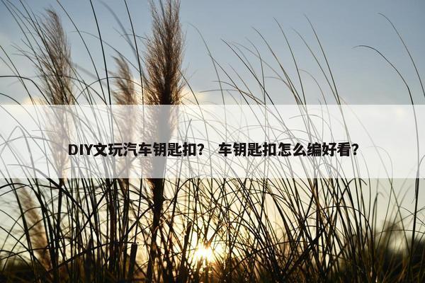 DIY文玩汽车钥匙扣？ 车钥匙扣怎么编好看？