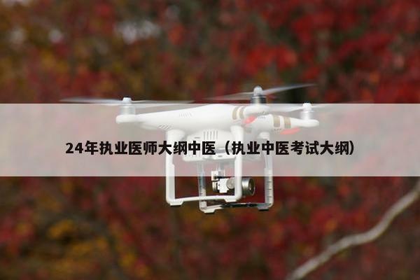 24年执业医师大纲中医（执业中医考试大纲）